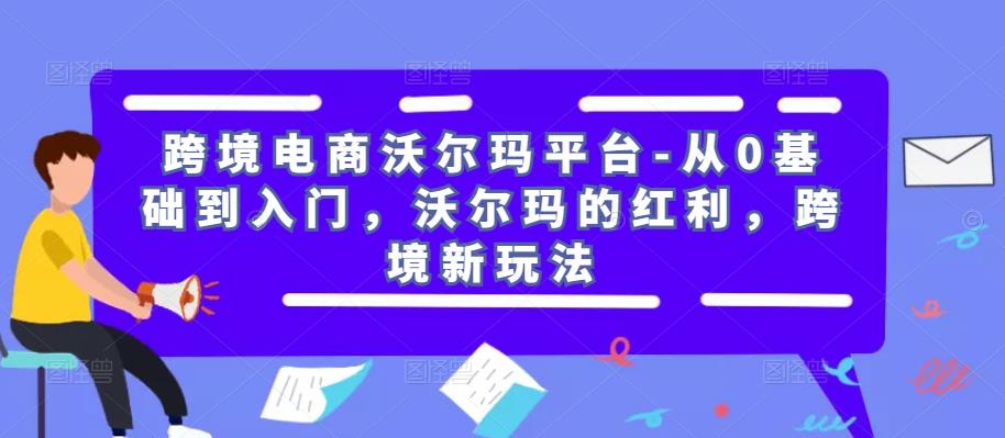 跨境电商沃尔玛平台-从0基础到入门，沃尔玛的红利，跨境新玩法-鱼梓小栈
