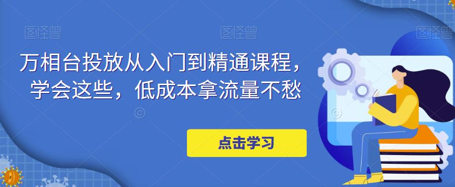 万相台投放从入门到精通课程，学会这些，低成本拿流量不愁-鱼梓小栈