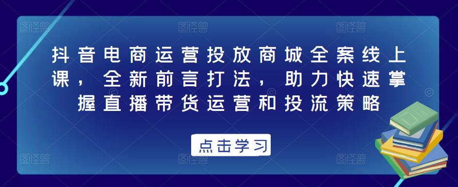 抖音电商运营投放商城全案线上课，全新前言打法，助力快速掌握直播带货运营和投流策略-鱼梓小栈