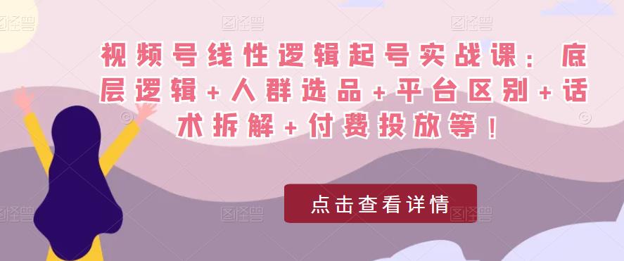 视频号线性逻辑起号实战课：底层逻辑+人群选品+平台区别+话术拆解+付费投放等！-鱼梓小栈