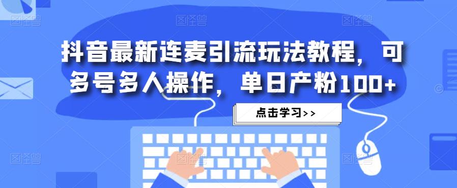 抖音最新连麦引流玩法教程，可多号多人操作，单日产粉100+-鱼梓小栈