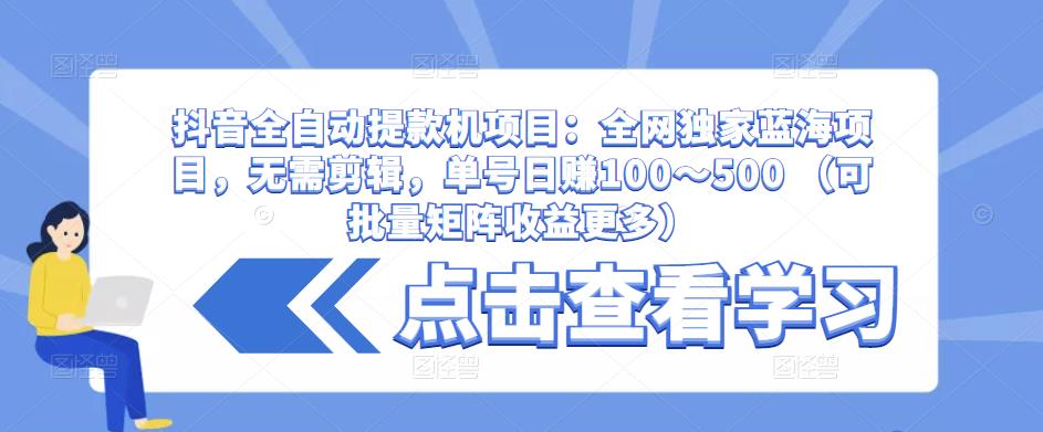 抖音全自动提款机项目：全网独家蓝海项目，无需剪辑，单号日赚100～500 （可批量矩阵收益更多）-鱼梓小栈