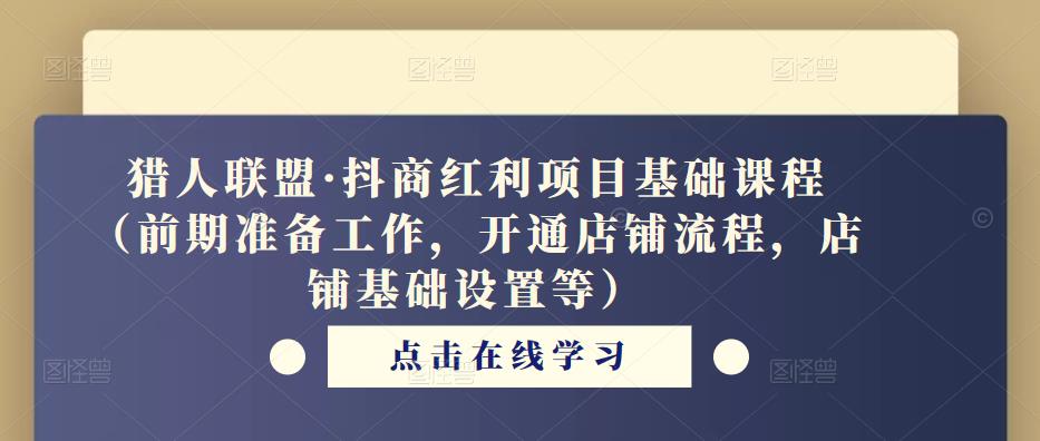 猎人联盟·抖商红利项目基础课程（前期准备工作，开通店铺流程，店铺基础设置等）-鱼梓小栈