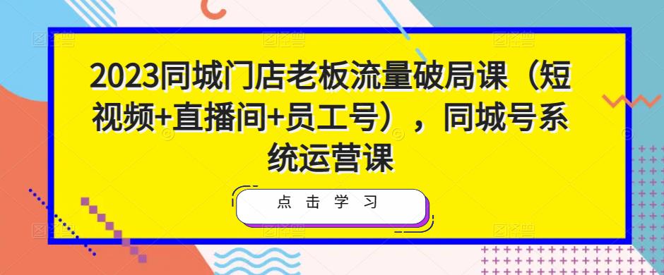 2023同城门店老板流量破局课（短视频+直播间+员工号），同城号系统运营课-鱼梓小栈