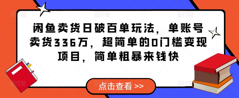 闲鱼卖货日破百单玩法，单账号卖货336万，超简单的0门槛变现项目，简单粗暴来钱快-鱼梓小栈