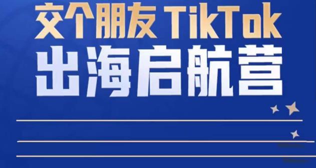 TikTok商家出海启航营：教你TikTok跨境电商的底层逻辑，即使是零基础的你也可以快速上手-鱼梓小栈