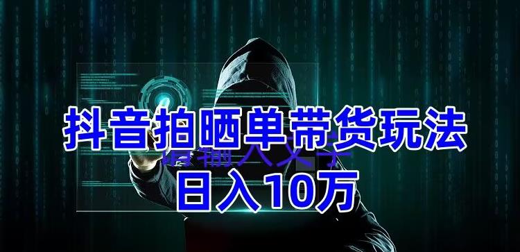 抖音拍晒单带货玩法分享，项目整体流程简单，有团队实测日入1万【教程+素材】-鱼梓小栈