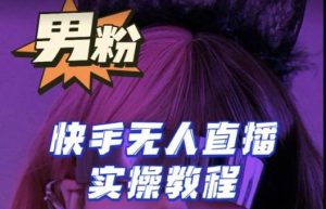 【男粉落地项目】零基础玩转男粉快手无人直播月入3w+，2023快手无人直播实操教程-鱼梓小栈