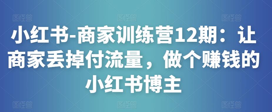 小红书-商家训练营12期：让商家丢掉付流量，做个赚钱的小红书博主-鱼梓小栈