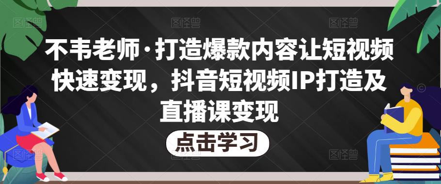 不韦老师·打造爆款内容让短视频快速变现，抖音短视频IP打造及直播课变现-鱼梓小栈