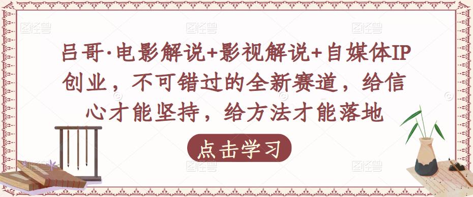 吕哥·电影解说+影视解说+自媒体IP创业，不可错过的全新赛道，给信心才能坚持，给方法才能落地-鱼梓小栈