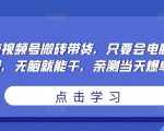 无脑视频号搬砖带货，只要会电脑剪辑，无脑就能干，亲测当天爆单-鱼梓小栈