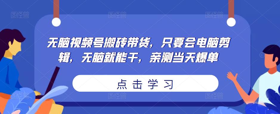 无脑视频号搬砖带货，只要会电脑剪辑，无脑就能干，亲测当天爆单-鱼梓小栈
