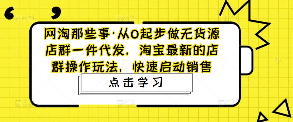网淘那些事·从0起步做无货源店群一件代发，淘宝最新的店群操作玩法，快速启动销售-鱼梓小栈