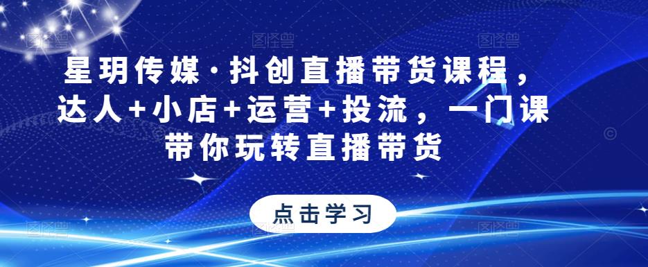 星玥传媒·抖创直播带货课程，达人+小店+运营+投流，一门课带你玩转直播带货-鱼梓小栈