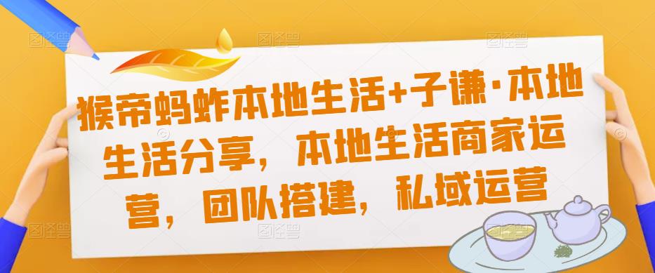 猴帝蚂蚱本地生活+子谦·本地生活分享，本地生活商家运营，团队搭建，私域运营-鱼梓小栈