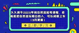 久久疯牛2023年纯自然流起号课程，老杨是把自然流玩明白的人，可以闭眼上车（3月更新）-鱼梓小栈