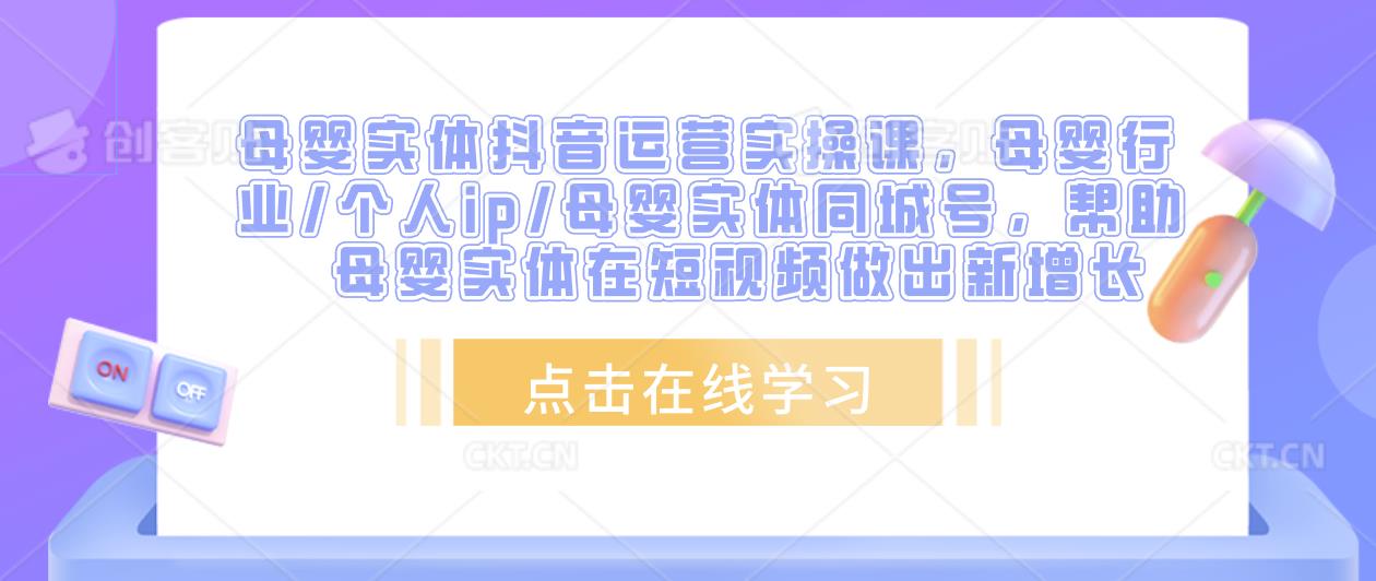 母婴实体抖音运营实操课，母婴行业/个人ip/母婴实体同城号，帮助母婴实体在短视频做出新增长-鱼梓小栈