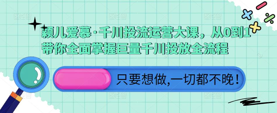 颖儿爱慕·千川投流运营大课，从0到1带你全面掌握巨量千川投放全流程-鱼梓小栈