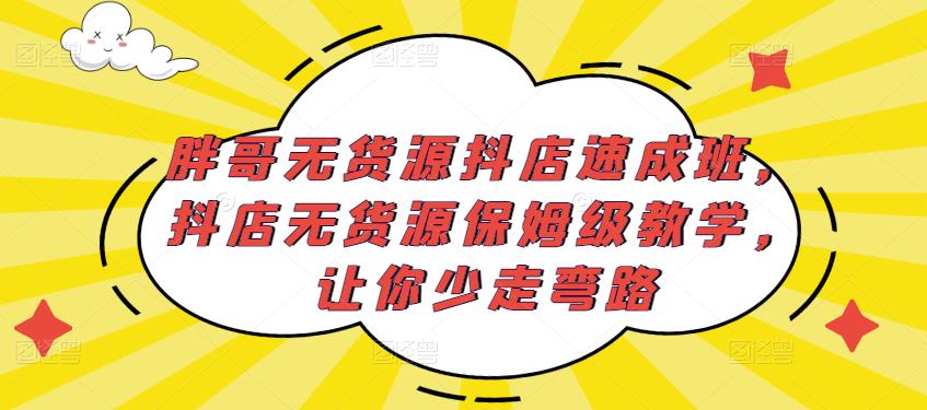 胖哥无货源抖店速成班，抖店无货源保姆级教学，让你少走弯路-鱼梓小栈