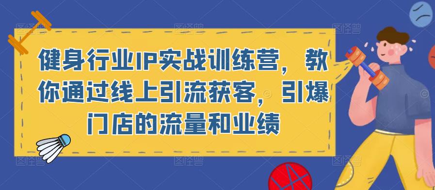 健身行业IP实战训练营，教你通过线上引流获客，引爆门店的流量和业绩-鱼梓小栈