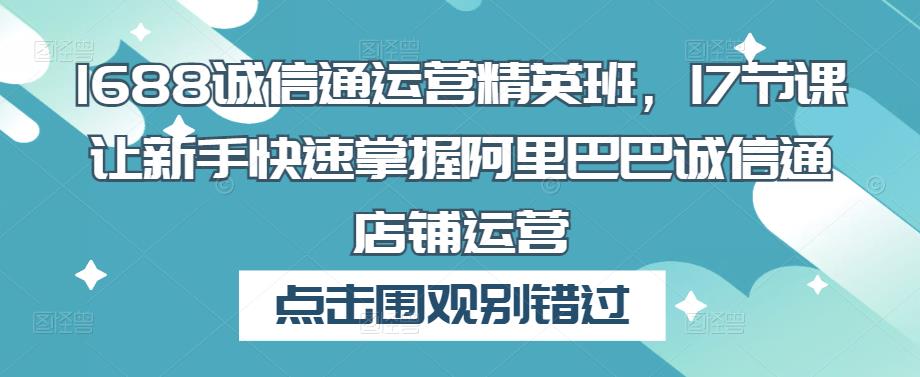1688诚信通运营精英班，17节课让新手快速掌握阿里巴巴诚信通店铺运营-鱼梓小栈