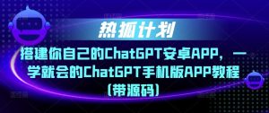 热狐计划·搭建你自己的ChatGPT安卓APP，一学就会的ChatGPT手机版APP教程（带源码）-鱼梓小栈