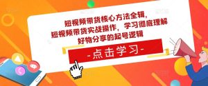 短视频带货核心方法全辑，​短视频带货实战操作，学习彻底理解好物分享的起号逻辑-鱼梓小栈