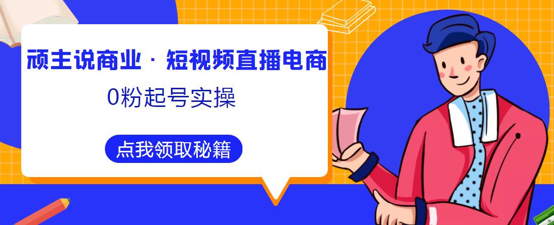 顽主说商业·短视频直播电商0粉起号实操，超800分钟超强实操干活，高效时间、快速落地拿成果-鱼梓小栈