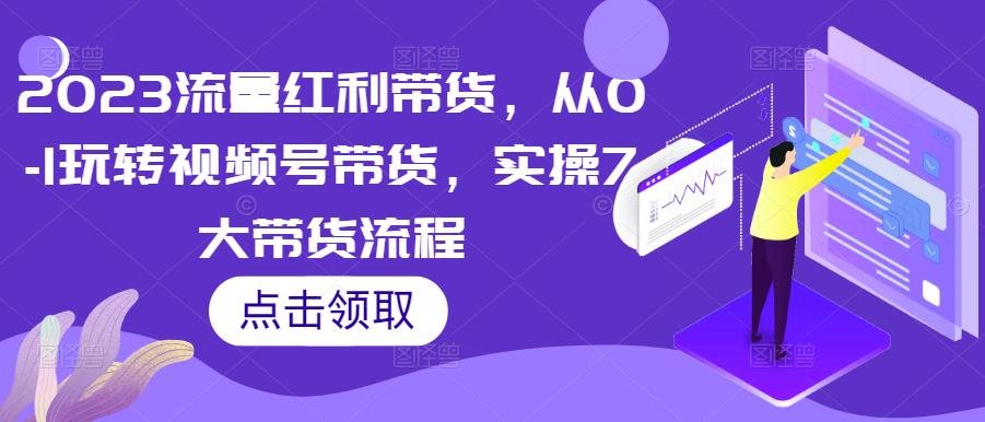 2023流量红利带货，从0-1玩转视频号带货，实操7大带货流程-鱼梓小栈