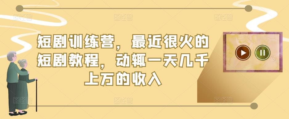 短剧训练营，最近很火的短剧教程，动辄一天几千上万的收入-鱼梓小栈