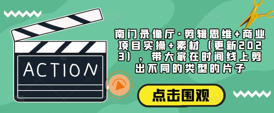南门录像厅·剪辑思维+商业项目实操+素材（更新2023），带大家在时间线上剪出不同的类型的片子-鱼梓小栈