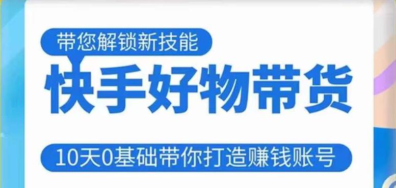 快手好物带货课程，10天0基础带你打造赚钱的快手账号，不需要粉丝，不直播，不投资，不囤货，不售后-鱼梓小栈