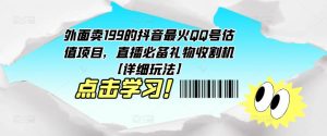 外面卖199的抖音最火QQ号估值项目，直播必备礼物收割机【详细玩法】-鱼梓小栈