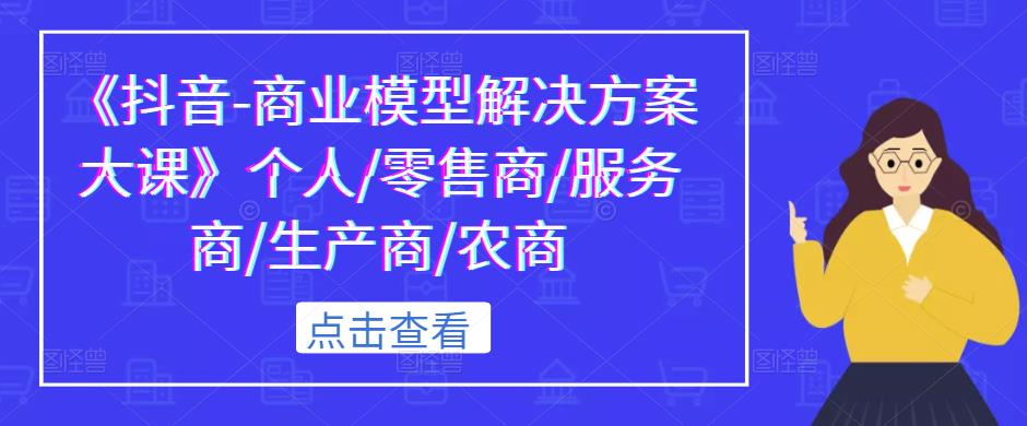 《抖音-商业模型解决方案大课》个人/零售商/服务商/生产商/农商-鱼梓小栈