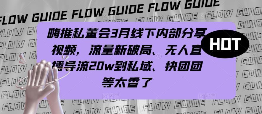 嗨推私董会3月线下内部分享视频，流量新破局、无人直播导流20w到私域、快团团等太香了-鱼梓小栈
