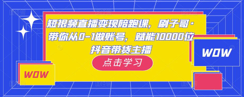 短视频直播变现陪跑课，刷子哥·带你从0-1做账号，赋能10000位抖音带货主播-鱼梓小栈