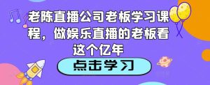 老陈直播公司老板学习课程,做娱乐直播的老板看这个-鱼梓小栈
