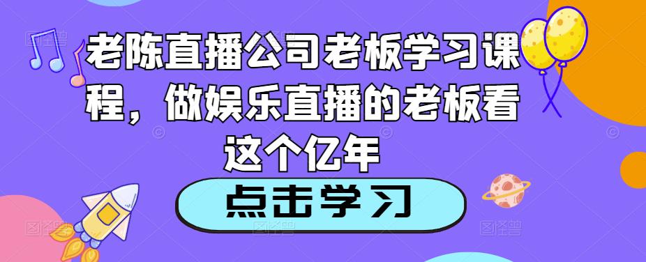 老陈直播公司老板学习课程，做娱乐直播的老板看这个-鱼梓小栈