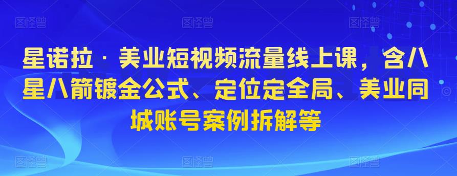 星诺拉·美业短视频流量线上课，含八星八箭镀金公式、定位定全局、美业同城账号案例拆解等-鱼梓小栈