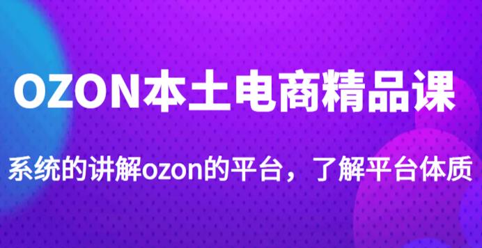 老迟·OZON本土电商精品课，系统的讲解ozon的平台，学完可独自运营ozon的店铺-鱼梓小栈