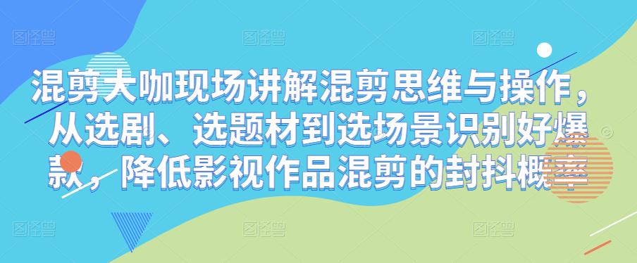 混剪大咖现场讲解混剪思维与操作，从选剧、选题材到选场景识别好爆款，降低影视作品混剪的封抖概率-鱼梓小栈
