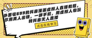 外面收699的抖音漫画虚拟人直播教程，不用真人出镜，一部手机，用虚拟人物玩转抖音无人直播-鱼梓小栈