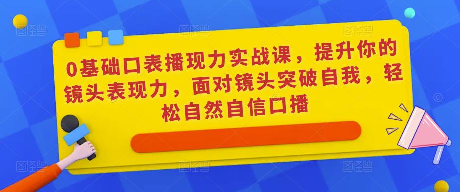 0基础口表播‬现力实战课，提升你的镜头表现力，面对镜头突破自我，轻松自然自信口播-鱼梓小栈