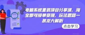 电脑系统重装项目分享课，淘宝即可接单变现，玩法思路一条龙大解析-鱼梓小栈