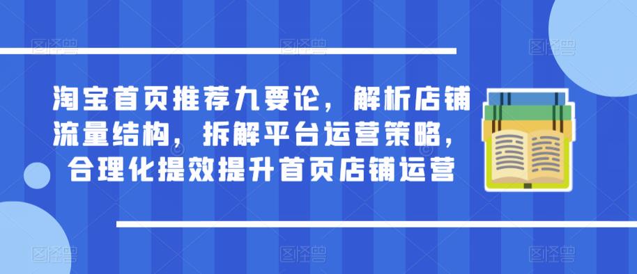 淘宝首页推荐九要论，解析店铺流量结构，拆解平台运营策略，合理化提效提升首页店铺运营-鱼梓小栈