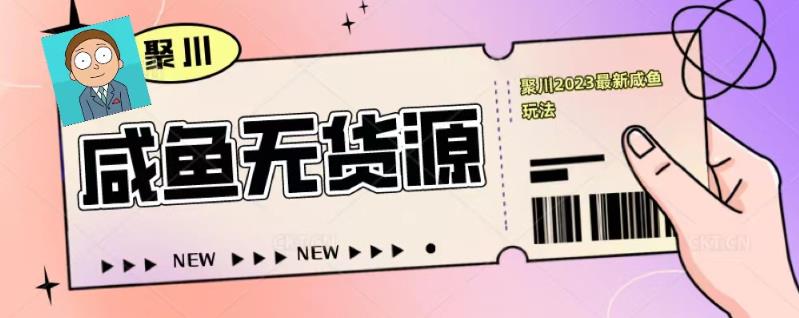聚川2023闲鱼无货源最新经典玩法：基础认知+爆款闲鱼选品+快速找到货源-鱼梓小栈