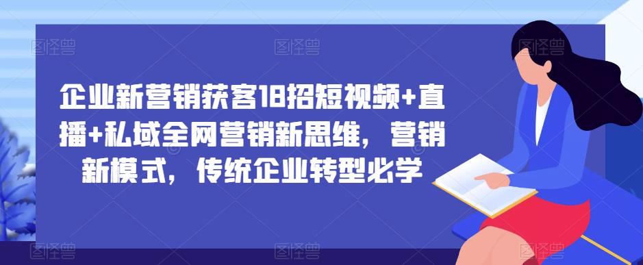 企业新营销获客18招短视频+直播+私域全网营销新思维，营销新模式，传统企业转型必学-鱼梓小栈