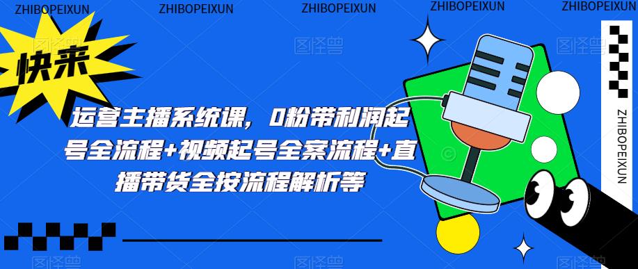 运营主播系统课，0粉带利润起号全流程+视频起号全案流程+直播带货全按流程解析等-鱼梓小栈