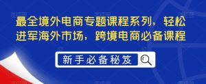 最全境外电商专题课程系列，轻松进军海外市场，跨境电商必备课程-鱼梓小栈